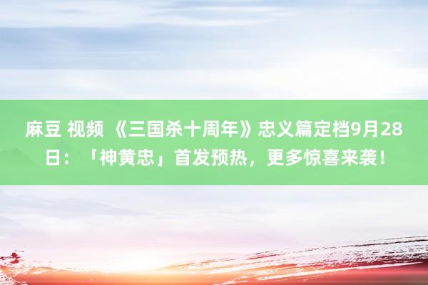 麻豆 视频 《三国杀十周年》忠义篇定档9月28日：「神黄忠」首发预热，更多惊喜来袭！