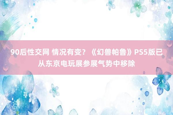 90后性交网 情况有变？《幻兽帕鲁》PS5版已从东京电玩展参展气势中移除