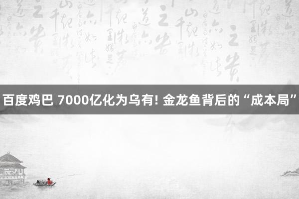 百度鸡巴 7000亿化为乌有! 金龙鱼背后的“成本局”