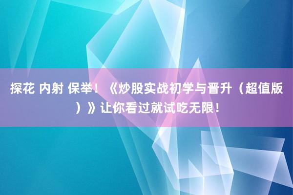 探花 内射 保举！《炒股实战初学与晋升（超值版）》让你看过就试吃无限！