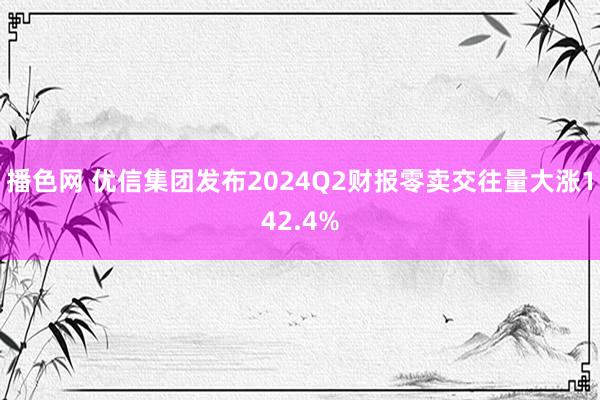 播色网 优信集团发布2024Q2财报　零卖交往量大涨142.4%