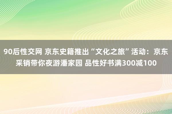 90后性交网 京东史籍推出“文化之旅”活动：京东采销带你夜游潘家园 品性好书满300减100