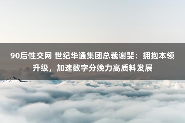 90后性交网 世纪华通集团总裁谢斐：拥抱本领升级，加速数字分娩力高质料发展