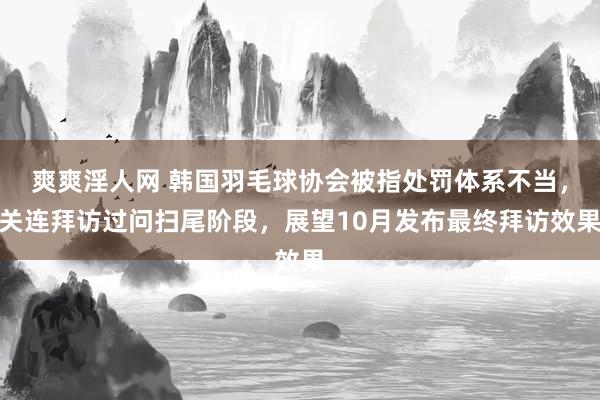 爽爽淫人网 韩国羽毛球协会被指处罚体系不当，关连拜访过问扫尾阶段，展望10月发布最终拜访效果