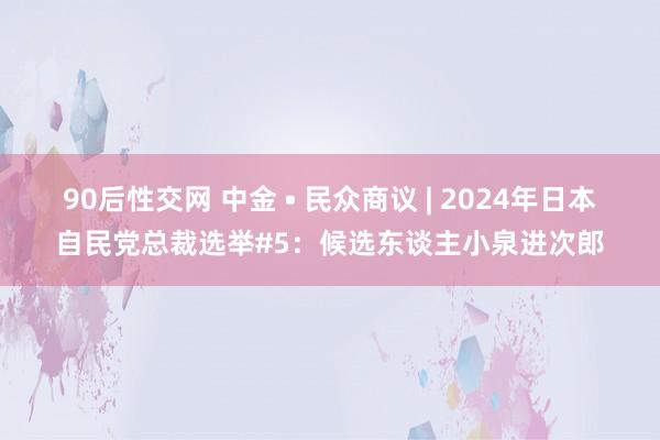 90后性交网 中金 • 民众商议 | 2024年日本自民党总裁选举#5：候选东谈主小泉进次郎