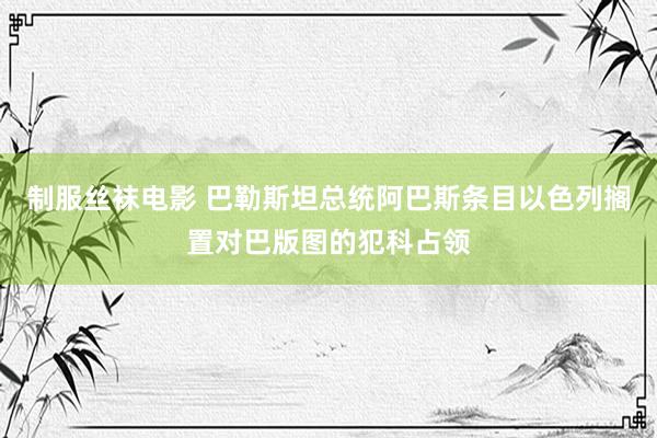 制服丝袜电影 巴勒斯坦总统阿巴斯条目以色列搁置对巴版图的犯科占领