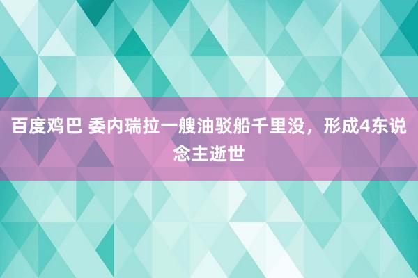 百度鸡巴 委内瑞拉一艘油驳船千里没，形成4东说念主逝世