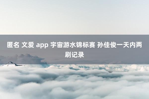 匿名 文爱 app 宇宙游水锦标赛 孙佳俊一天内两刷记录