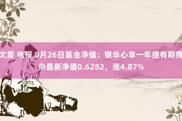 文爱 电报 9月26日基金净值：银华心享一年捏有期搀杂最新净值0.6282，涨4.87%