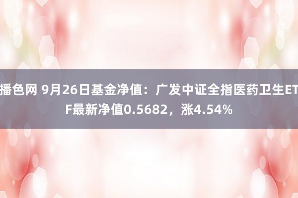 播色网 9月26日基金净值：广发中证全指医药卫生ETF最新净值0.5682，涨4.54%