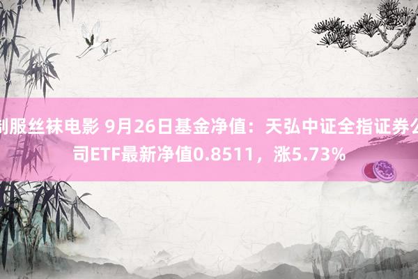 制服丝袜电影 9月26日基金净值：天弘中证全指证券公司ETF最新净值0.8511，涨5.73%