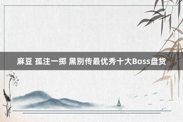 麻豆 孤注一掷 黑别传最优秀十大Boss盘货