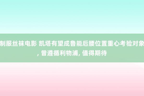 制服丝袜电影 凯塔有望成鲁能后腰位置重心考验对象， 曾遵循利物浦， 值得期待