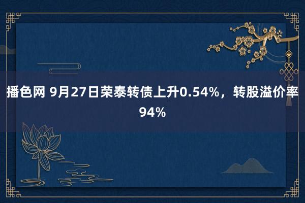 播色网 9月27日荣泰转债上升0.54%，转股溢价率94%