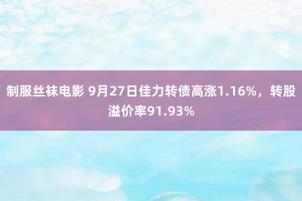 制服丝袜电影 9月27日佳力转债高涨1.16%，转股溢价率91.93%