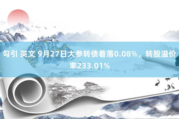 勾引 英文 9月27日大参转债着落0.08%，转股溢价率233.01%