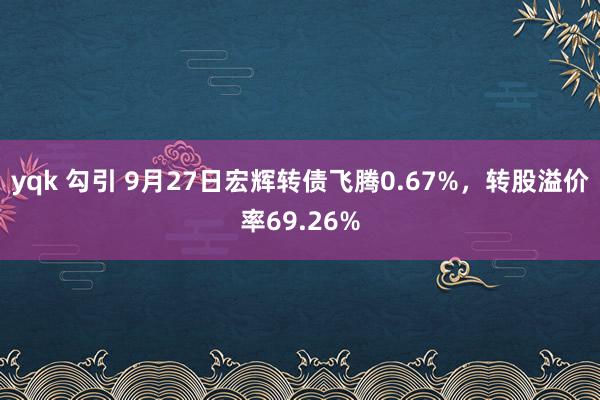 yqk 勾引 9月27日宏辉转债飞腾0.67%，转股溢价率69.26%