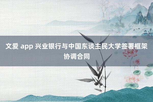 文爱 app 兴业银行与中国东谈主民大学签署框架协调合同