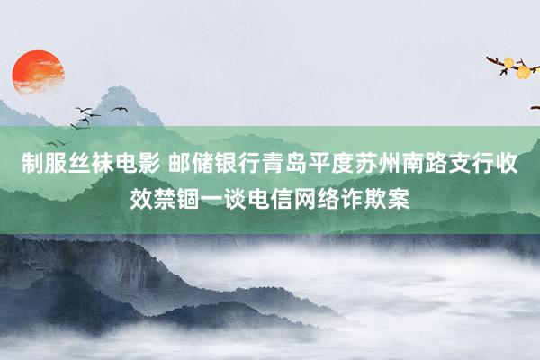 制服丝袜电影 邮储银行青岛平度苏州南路支行收效禁锢一谈电信网络诈欺案