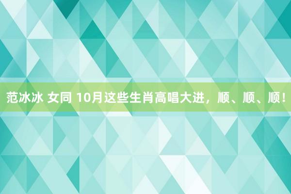 范冰冰 女同 10月这些生肖高唱大进，顺、顺、顺！