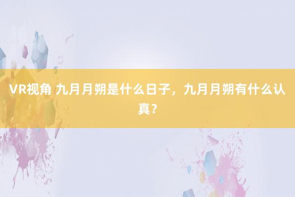 VR视角 九月月朔是什么日子，九月月朔有什么认真？