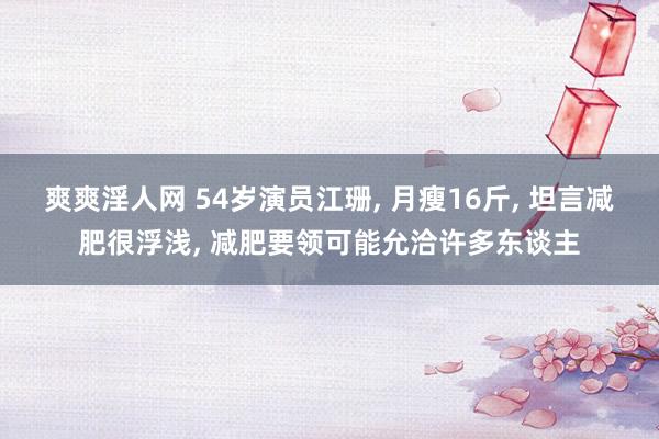 爽爽淫人网 54岁演员江珊， 月瘦16斤， 坦言减肥很浮浅， 减肥要领可能允洽许多东谈主