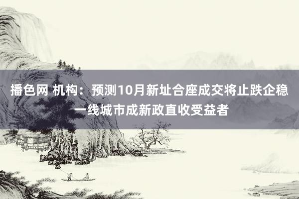 播色网 机构：预测10月新址合座成交将止跌企稳 一线城市成新政直收受益者