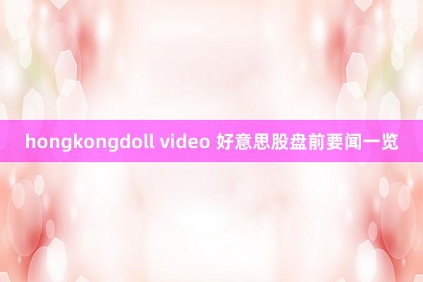 hongkongdoll video 好意思股盘前要闻一览