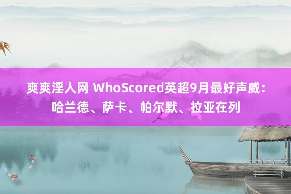 爽爽淫人网 WhoScored英超9月最好声威：哈兰德、萨卡、帕尔默、拉亚在列