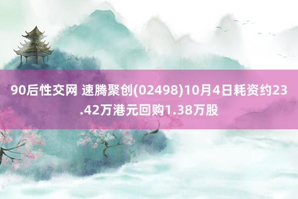 90后性交网 速腾聚创(02498)10月4日耗资约23.42万港元回购1.38万股