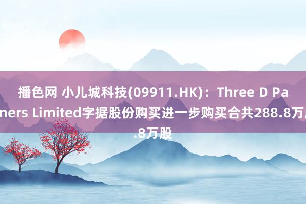 播色网 小儿城科技(09911.HK)：Three D Partners Limited字据股份购买进一步购买合共288.8万股