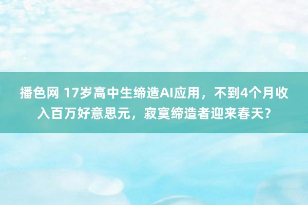 播色网 17岁高中生缔造AI应用，不到4个月收入百万好意思元，寂寞缔造者迎来春天？