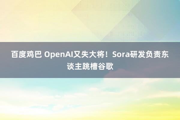 百度鸡巴 OpenAI又失大将！Sora研发负责东谈主跳槽谷歌