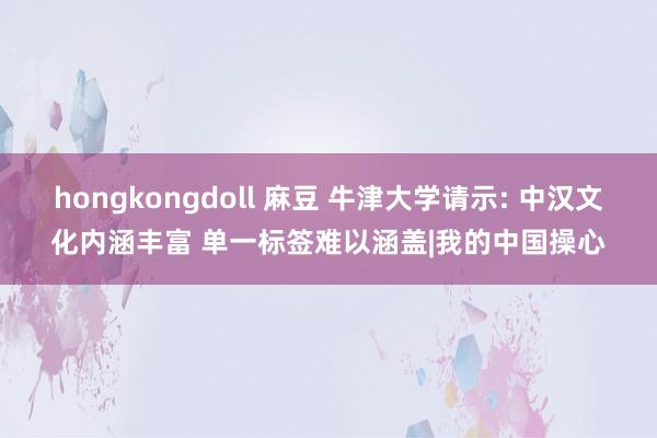 hongkongdoll 麻豆 牛津大学请示: 中汉文化内涵丰富 单一标签难以涵盖|我的中国操心