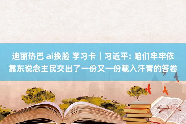 迪丽热巴 ai换脸 学习卡丨习近平: 咱们牢牢依靠东说念主民交出了一份又一份载入汗青的答卷