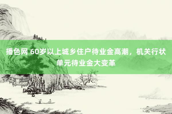 播色网 60岁以上城乡住户待业金高潮，机关行状单元待业金大变革