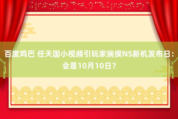 百度鸡巴 任天国小视频引玩家揣摸NS新机发布日：会是10月10日？