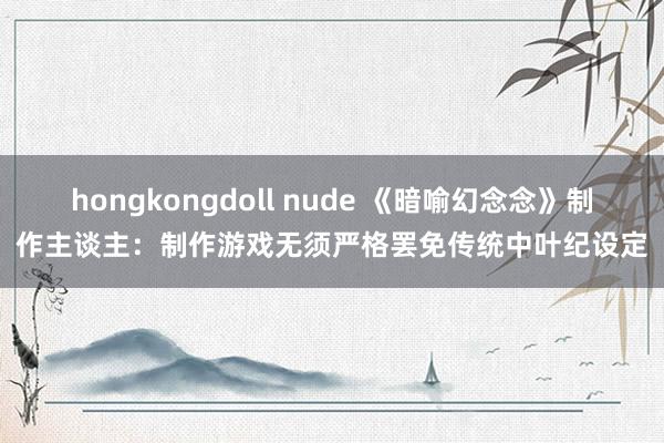 hongkongdoll nude 《暗喻幻念念》制作主谈主：制作游戏无须严格罢免传统中叶纪设定