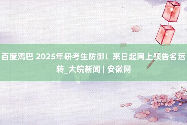 百度鸡巴 2025年研考生防御！来日起网上预告名运转_大皖新闻 | 安徽网