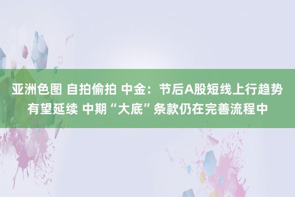 亚洲色图 自拍偷拍 中金：节后A股短线上行趋势有望延续 中期“大底”条款仍在完善流程中