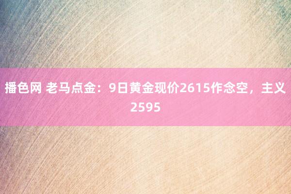 播色网 老马点金：9日黄金现价2615作念空，主义2595