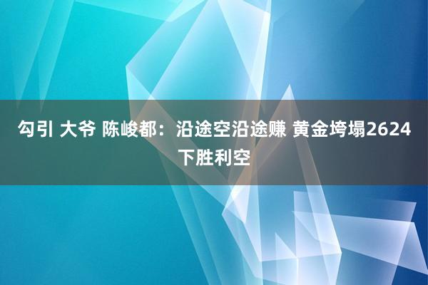 勾引 大爷 陈峻都：沿途空沿途赚 黄金垮塌2624下胜利空