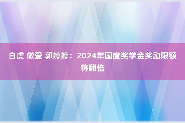 白虎 做爱 郭婷婷：2024年国度奖学金奖励限额将翻倍