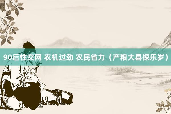 90后性交网 农机过劲 农民省力（产粮大县探乐岁）