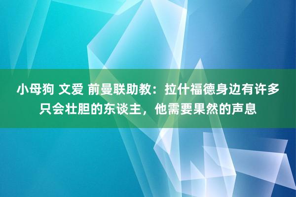 小母狗 文爱 前曼联助教：拉什福德身边有许多只会壮胆的东谈主，他需要果然的声息