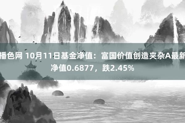 播色网 10月11日基金净值：富国价值创造夹杂A最新净值0.6877，跌2.45%