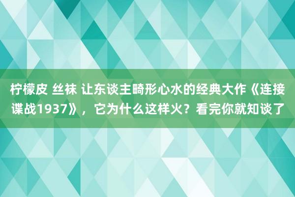 柠檬皮 丝袜 让东谈主畸形心水的经典大作《连接谍战1937》，它为什么这样火？看完你就知谈了