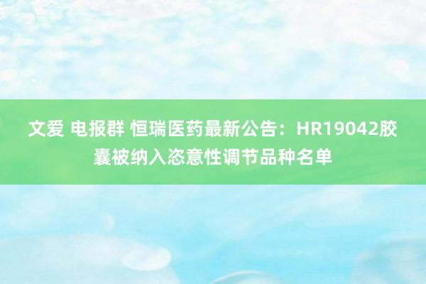 文爱 电报群 恒瑞医药最新公告：HR19042胶囊被纳入恣意性调节品种名单