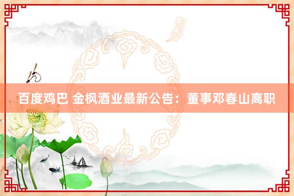 百度鸡巴 金枫酒业最新公告：董事邓春山离职