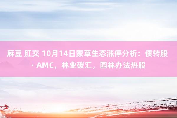 麻豆 肛交 10月14日蒙草生态涨停分析：债转股 · AMC，林业碳汇，园林办法热股